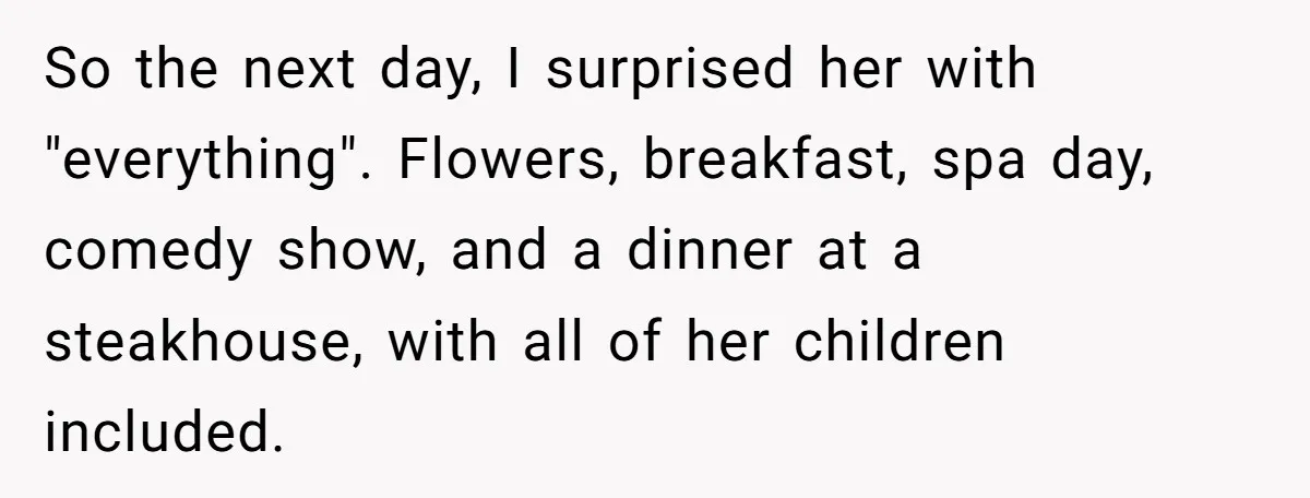 Stepdaughter Rescues Her Mom’s 40th Birthday After Stepdad Schedules the Party on the Wrong Day So the next day, I surprised her with "everything". Flowers, breakfast, spa day, comedy show, and a dinner at a steakhouse, with all of her children included.