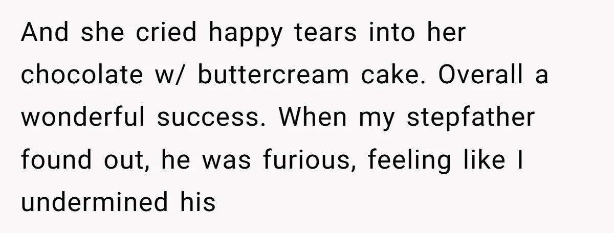 Stepdaughter Rescues Her Mom’s 40th Birthday After Stepdad Schedules the Party on the Wrong Day And she cried happy tears into her chocolate w/ buttercream cake. Overall a wonderful success. When my stepfather found out, he was furious, feeling like I undermined his