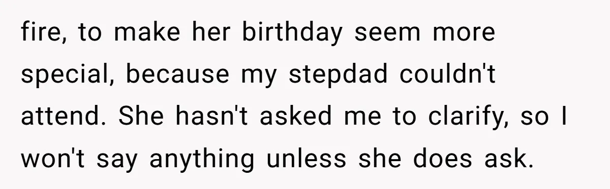 Stepdaughter Rescues Her Mom’s 40th Birthday After Stepdad Schedules the Party on the Wrong Day fire, to make her birthday seem more special, because my stepdad couldn't attend. She hasn't asked me to clarify, so I won't say anything unless she does ask.