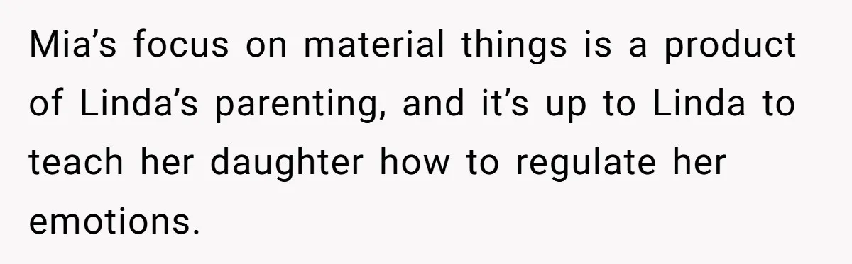 Mia’s focus on material things is a product of Linda’s parenting, and it’s up to Linda to teach her daughter how to regulate her emotions.