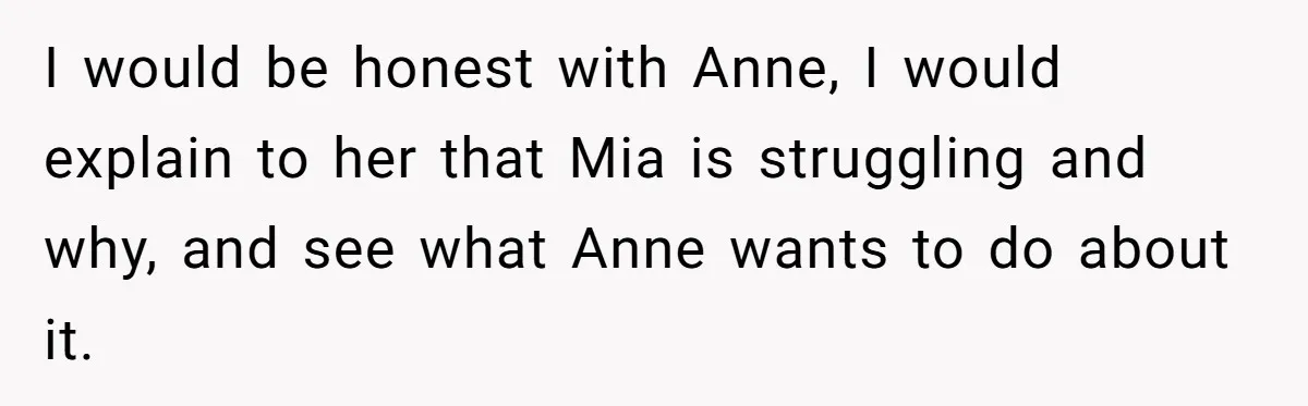I would be honest with Anne, I would explain to her that Mia is struggling and why, and see what Anne wants to do about it.