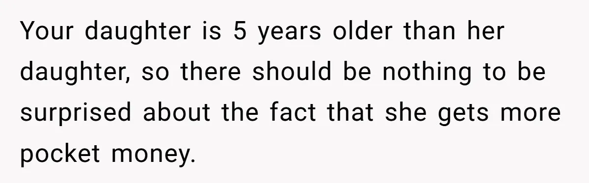 Your daughter is 5 years older than her daughter, so there should be nothing to be surprised about the fact that she gets more pocket money.