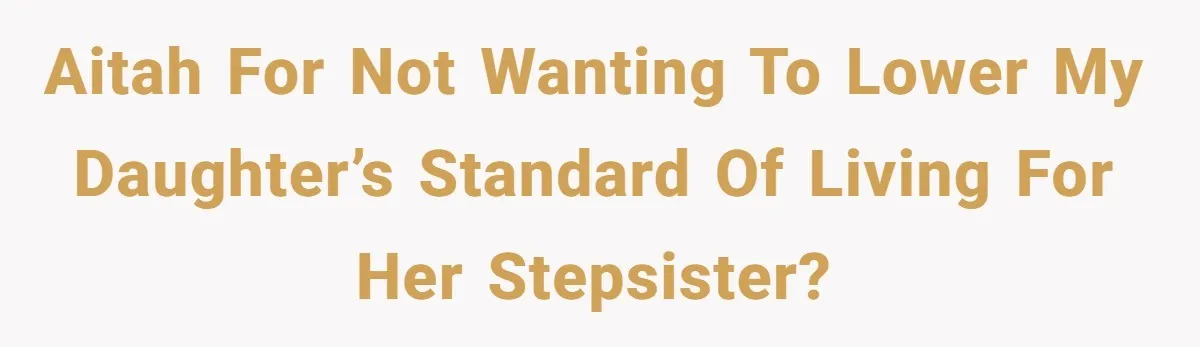 AITAH for not wanting to lower my daughter’s standard of living for her stepsister?
