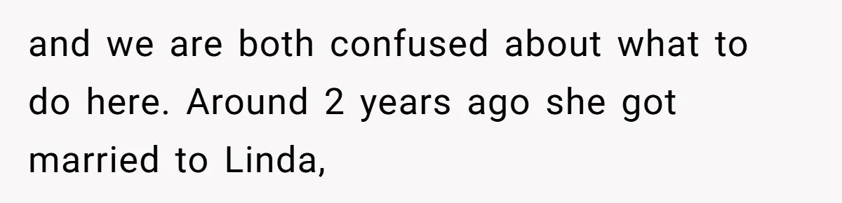 and we are both confused about what to do here. Around 2 years ago she got married to Linda,