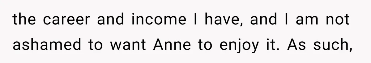 the career and income I have, and I am not ashamed to want Anne to enjoy it. As such,