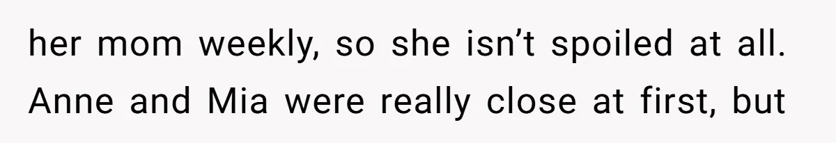 her mom weekly, so she isn’t spoiled at all. Anne and Mia were really close at first, but