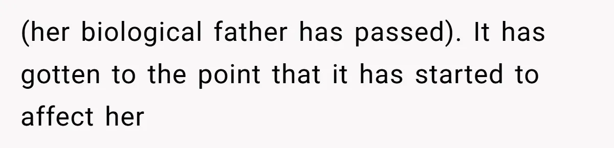 (her biological father has passed). It has gotten to the point that it has started to affect her