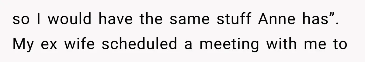 so I would have the same stuff Anne has”. My ex wife scheduled a meeting with me to