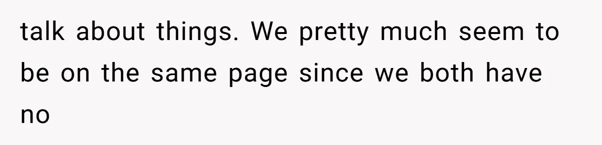 talk about things. We pretty much seem to be on the same page since we both have no