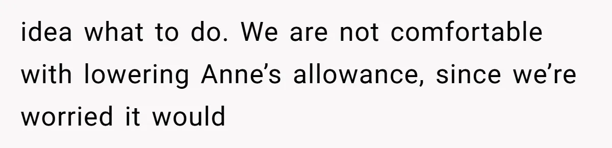 idea what to do. We are not comfortable with lowering Anne’s allowance, since we’re worried it would
