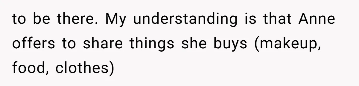 to be there. My understanding is that Anne offers to share things she buys (makeup, food, clothes)
