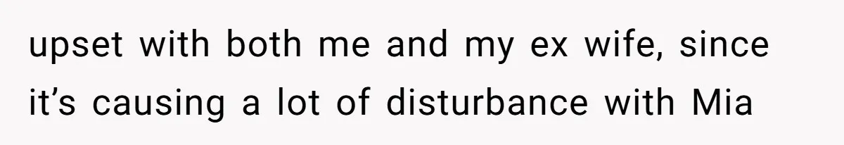 upset with both me and my ex wife, since it’s causing a lot of disturbance with Mia