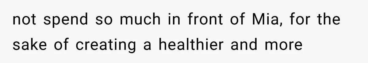 not spend so much in front of Mia, for the sake of creating a healthier and more
