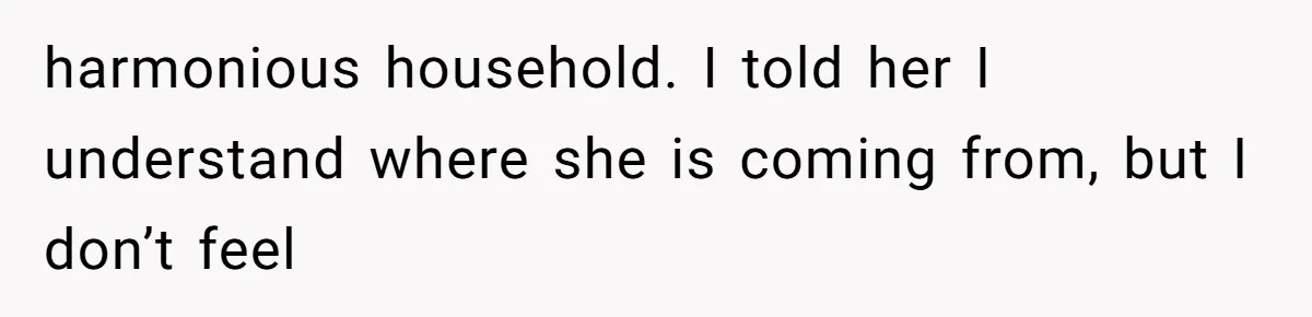 harmonious household. I told her I understand where she is coming from, but I don’t feel