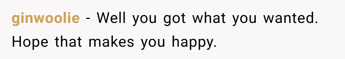 ginwoolie − Well you got what you wanted. Hope that makes you happy.