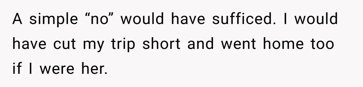 A simple “no” would have sufficed. I would have cut my trip short and went home too if I were her.