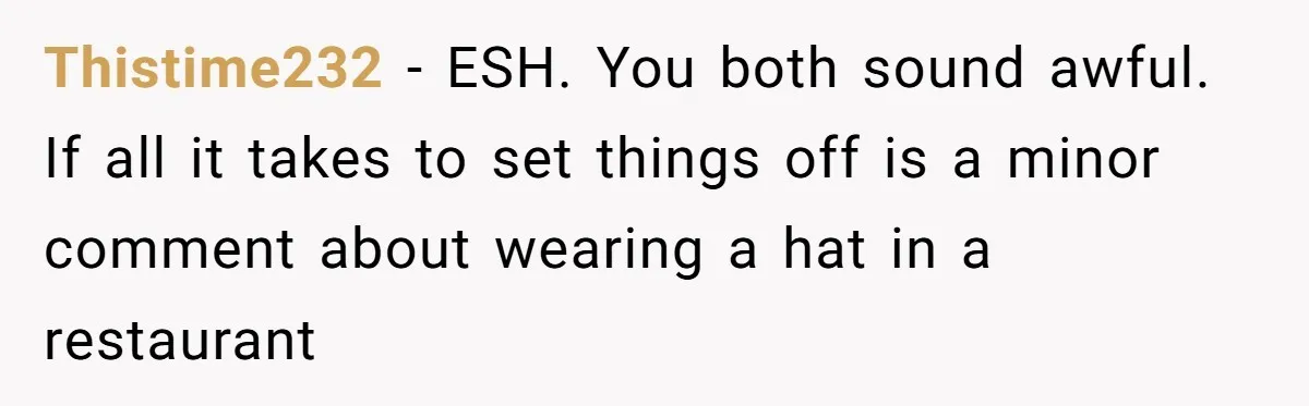 Thistime232 − ESH. You both sound awful. If all it takes to set things off is a minor comment about wearing a hat in a restaurant