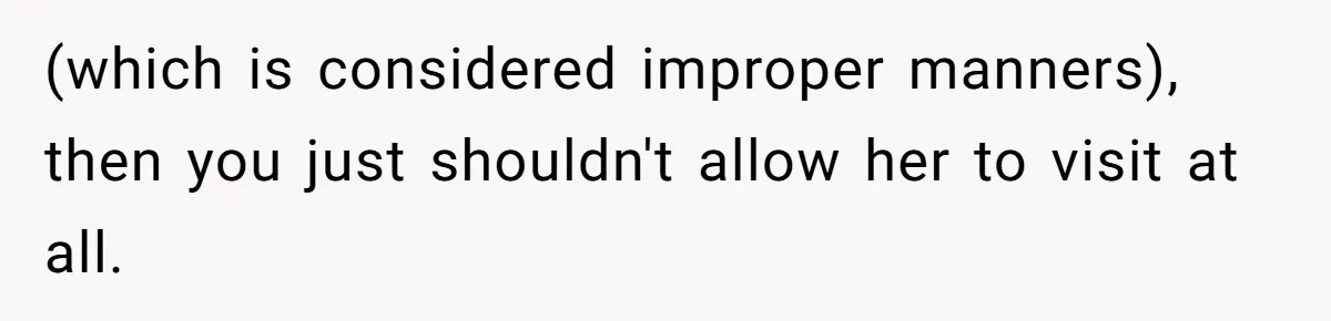 (which is considered improper manners), then you just shouldn't allow her to visit at all.