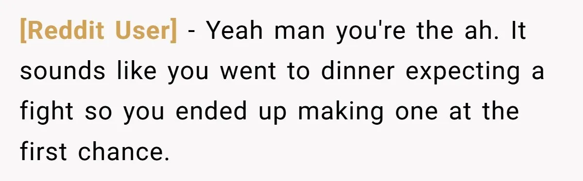 [Reddit User] − Yeah man you're the ah. It sounds like you went to dinner expecting a fight so you ended up making one at the first chance.