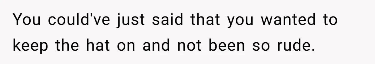 You could've just said that you wanted to keep the hat on and not been so rude.