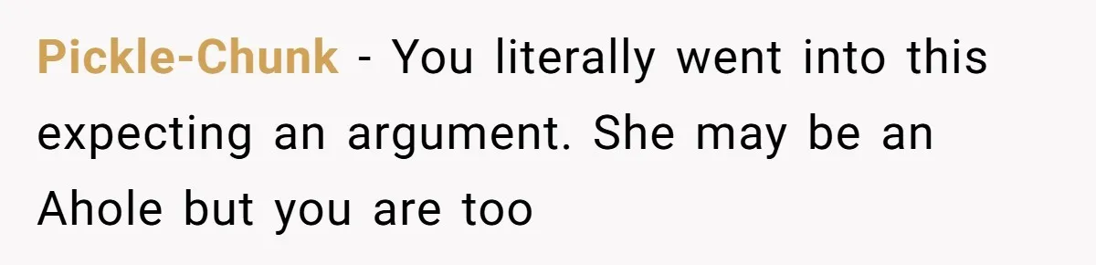 Pickle-Chunk − You literally went into this expecting an argument. She may be an Ahole but you are too