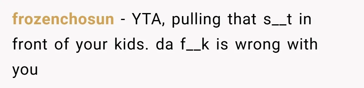 frozenchosun − YTA, pulling that s__t in front of your kids. da f__k is wrong with you