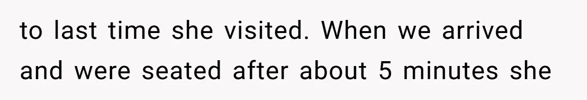 to last time she visited. When we arrived and were seated after about 5 minutes she