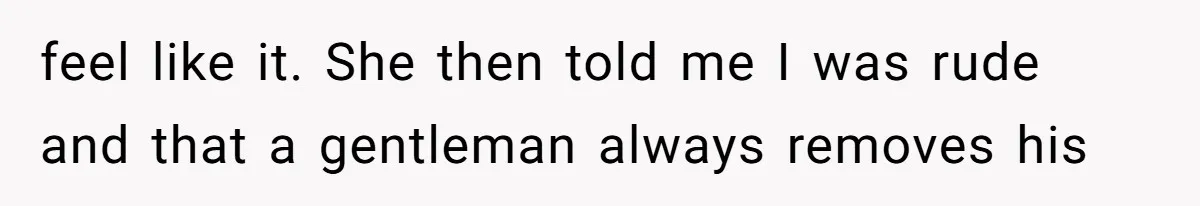 feel like it. She then told me I was rude and that a gentleman always removes his