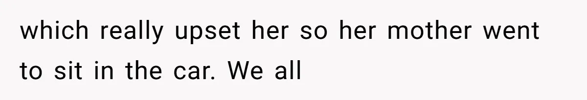 which really upset her so her mother went to sit in the car. We all
