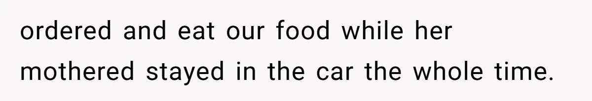 ordered and eat our food while her mothered stayed in the car the whole time.