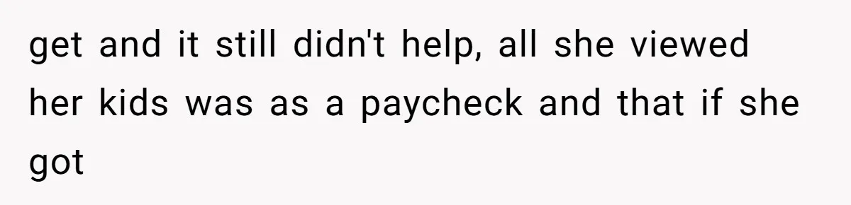 Finding the Courage to Tell the Truth When Your Family Expects You to Lie get and it still didn't help, all she viewed her kids was as a paycheck and that if she got