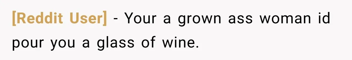 [Reddit User] − Your a grown ass woman id pour you a glass of wine.