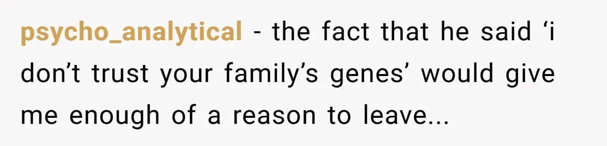 psycho_analytical − the fact that he said ‘i don’t trust your family’s genes’ would give me enough of a reason to leave...
