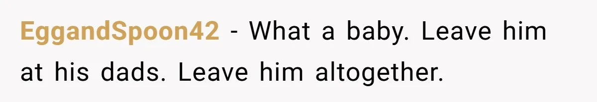 EggandSpoon42 − What a baby. Leave him at his dads. Leave him altogether.
