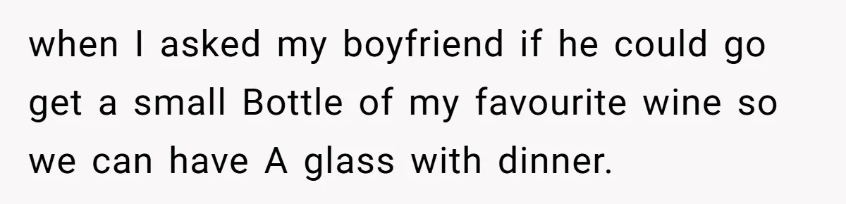 when I asked my boyfriend if he could go get a small Bottle of my favourite wine so we can have A glass with dinner.