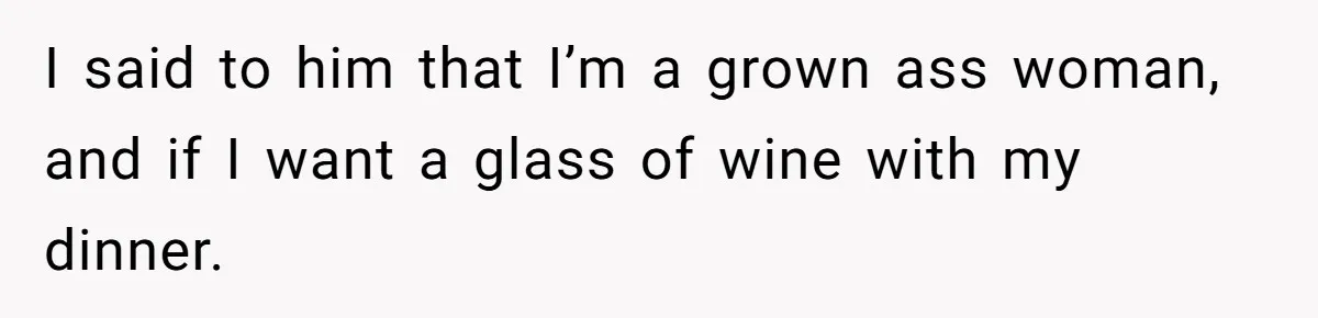 I said to him that I’m a grown ass woman, and if I want a glass of wine with my dinner.