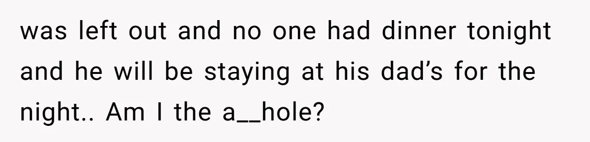 was left out and no one had dinner tonight and he will be staying at his dad’s for the night.. Am I the a__hole?