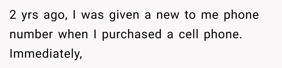 2 yrs ago, I was given a new to me phone number when I purchased a cell phone. Immediately,