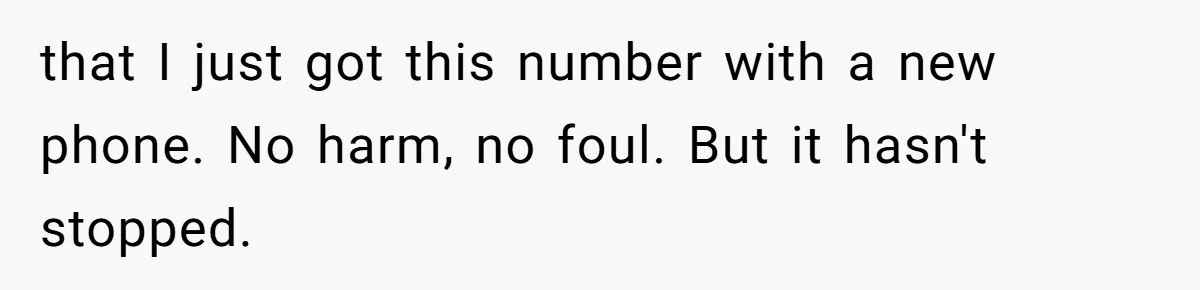 that I just got this number with a new phone. No harm, no foul. But it hasn't stopped.