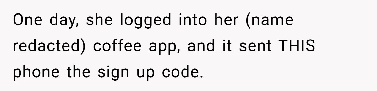 One day, she logged into her (name redacted) coffee app, and it sent THIS phone the sign up code.