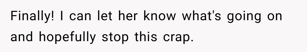 Finally! I can let her know what's going on and hopefully stop this crap.