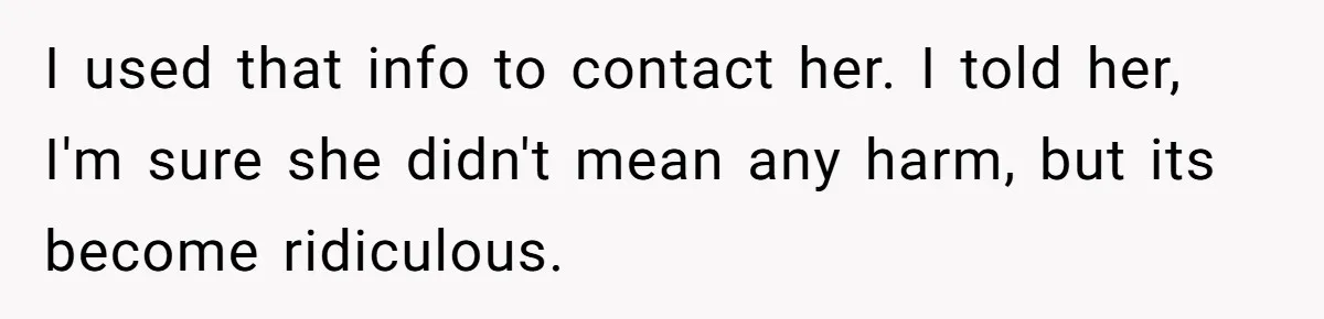 I used that info to contact her. I told her, I'm sure she didn't mean any harm, but its become ridiculous.
