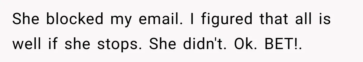 She blocked my email. I figured that all is well if she stops. She didn't. Ok. BET!.