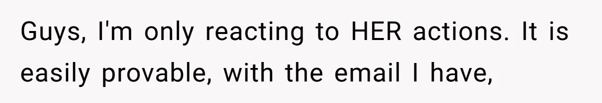 Guys, I'm only reacting to HER actions. It is easily provable, with the email I have,