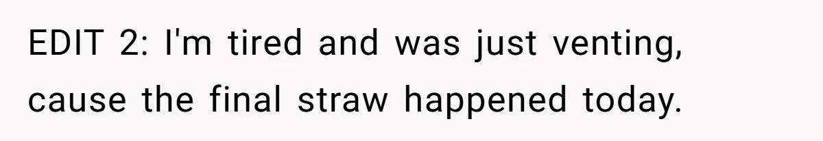 EDIT 2: I'm tired and was just venting, cause the final straw happened today.