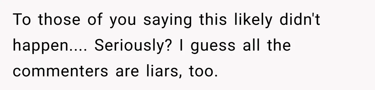 To those of you saying this likely didn't happen.... Seriously? I guess all the commenters are liars, too.
