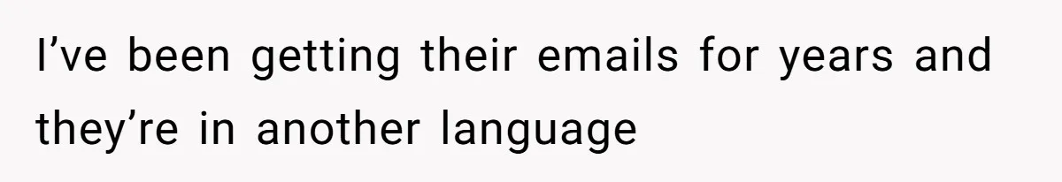 I’ve been getting their emails for years and they’re in another language