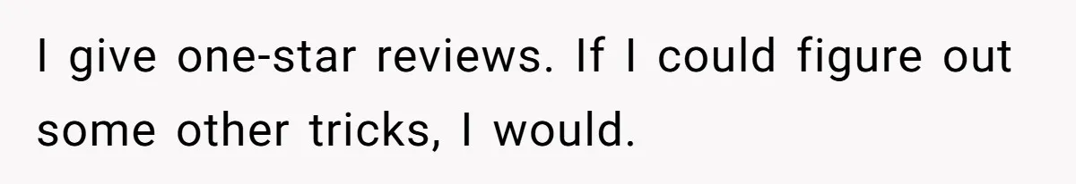 I give one-star reviews. If I could figure out some other tricks, I would.