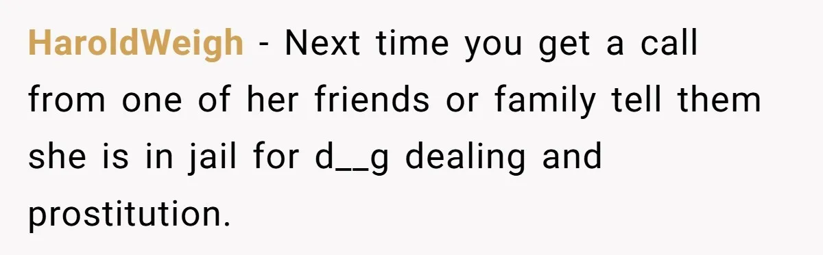 HaroldWeigh − Next time you get a call from one of her friends or family tell them she is in jail for d__g dealing and prostitution.