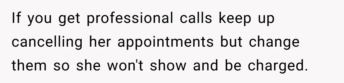 If you get professional calls keep up cancelling her appointments but change them so she won't show and be charged.
